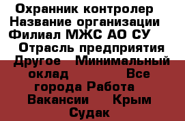 Охранник-контролер › Название организации ­ Филиал МЖС АО СУ-155 › Отрасль предприятия ­ Другое › Минимальный оклад ­ 25 000 - Все города Работа » Вакансии   . Крым,Судак